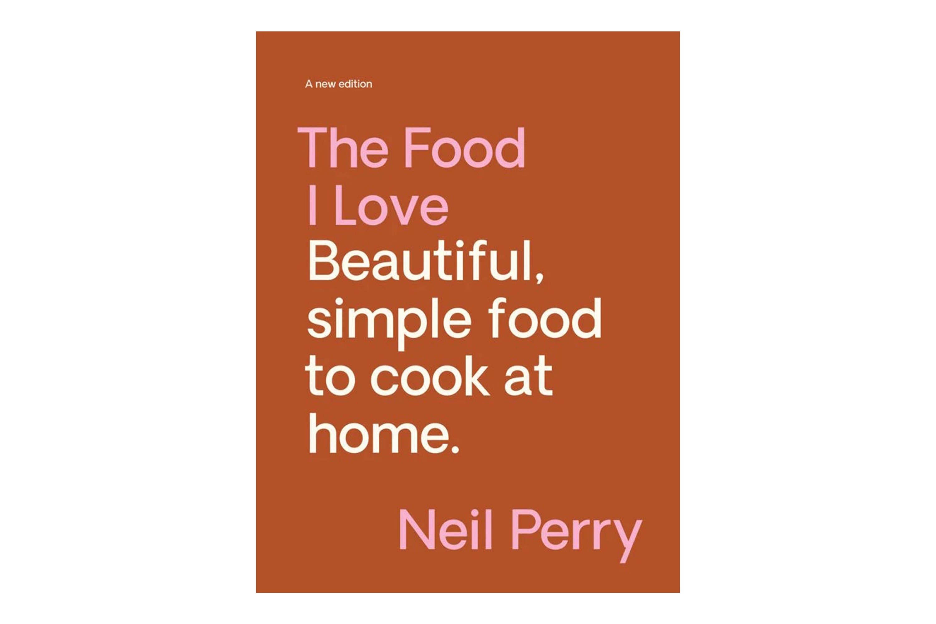The Food I love: Beautiful, simple food to cook at home (new edition) / Neil Perry